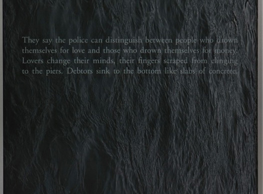 Color image detailing text reading "They say the police can distinguish between people that drown themselves for love and those who drown themselves for money. Lovers change their minds, their fingers scarped from clinging to the piers. Debtors sink to the bottom like slabs of concrete."